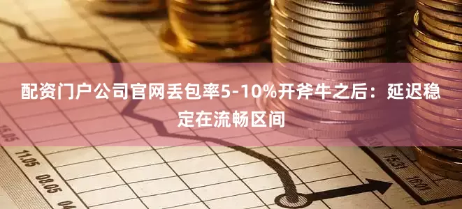 配资门户公司官网丢包率5-10%开斧牛之后：延迟稳定在流畅区间