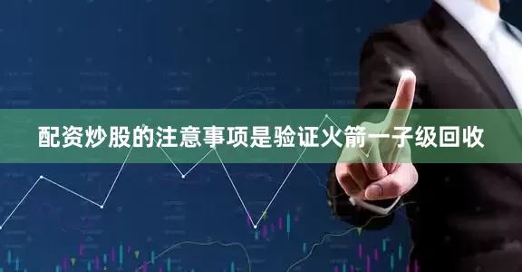 配资炒股的注意事项是验证火箭一子级回收