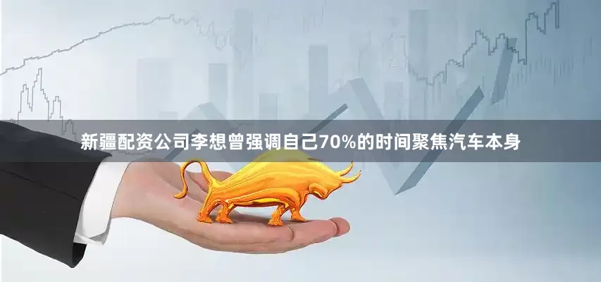 新疆配资公司李想曾强调自己70%的时间聚焦汽车本身