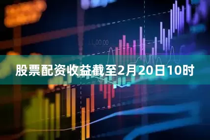 股票配资收益截至2月20日10时