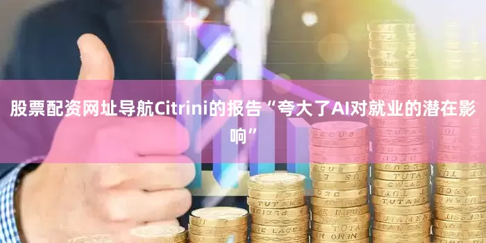 股票配资网址导航Citrini的报告“夸大了AI对就业的潜在影响”