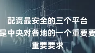 配资最安全的三个平台就是中央对各地的一个重要要求