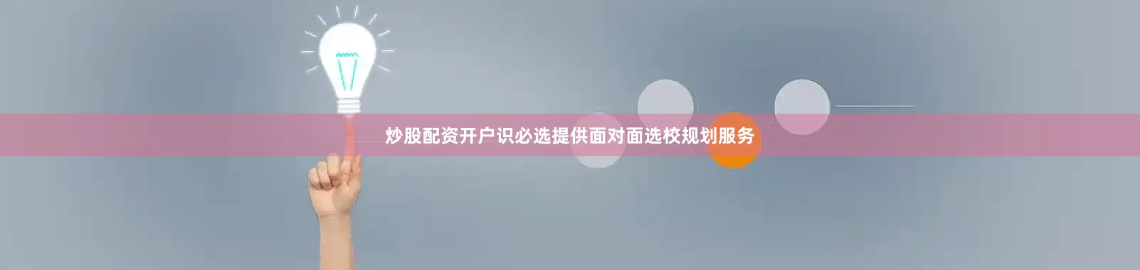 炒股配资开户识必选提供面对面选校规划服务