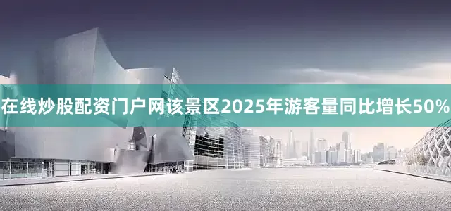 在线炒股配资门户网该景区2025年游客量同比增长50%
