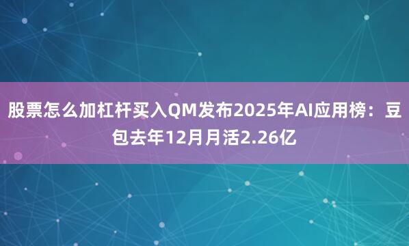 股票怎么加杠杆买入QM发布2025年AI应用榜：豆包去年12月月活2.26亿