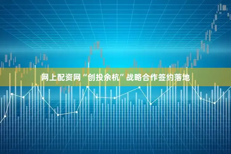 网上配资网“创投余杭”战略合作签约落地
