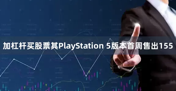 加杠杆买股票其PlayStation 5版本首周售出155