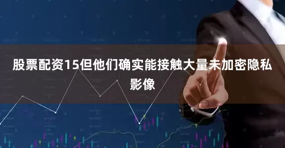 股票配资15但他们确实能接触大量未加密隐私影像