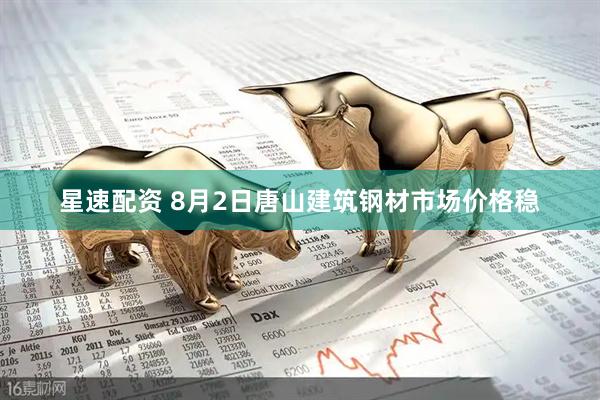 星速配资 8月2日唐山建筑钢材市场价格稳