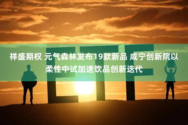 祥盛期权 元气森林发布19款新品 咸宁创新院以柔性中试加速饮品创新迭代