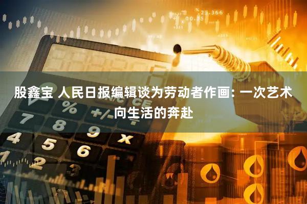 股鑫宝 人民日报编辑谈为劳动者作画: 一次艺术向生活的奔赴