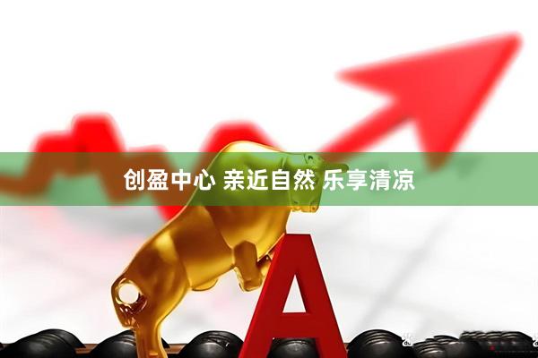 创盈中心 亲近自然 乐享清凉