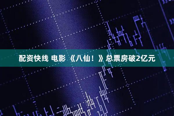 配资快线 电影 《八仙！》总票房破2亿元