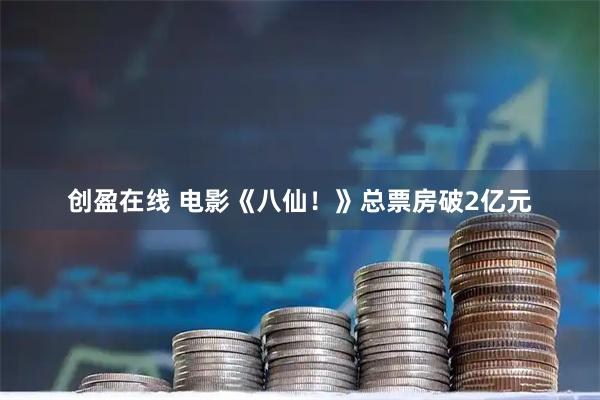 创盈在线 电影《八仙！》总票房破2亿元