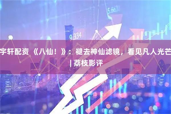 宇轩配资 《八仙！》：褪去神仙滤镜，看见凡人光芒 | 荔枝影评
