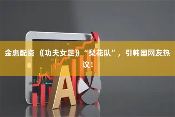 金惠配资 《功夫女足》“梨花队”，引韩国网友热议！