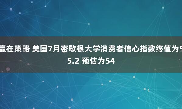 赢在策略 美国7月密歇根大学消费者信心指数终值为55.2 预估为54
