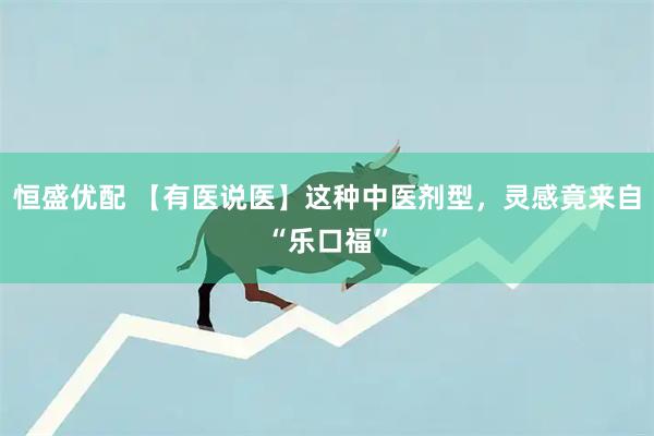 恒盛优配 【有医说医】这种中医剂型，灵感竟来自“乐口福”