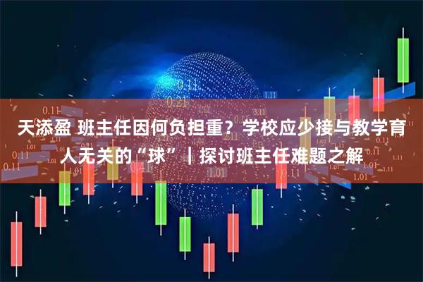 天添盈 班主任因何负担重？学校应少接与教学育人无关的“球”｜探讨班主任难题之解