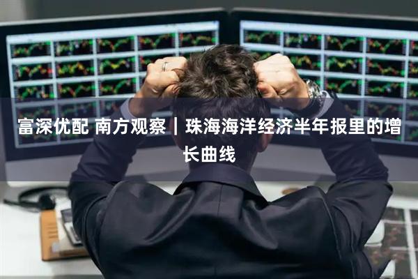 富深优配 南方观察｜珠海海洋经济半年报里的增长曲线