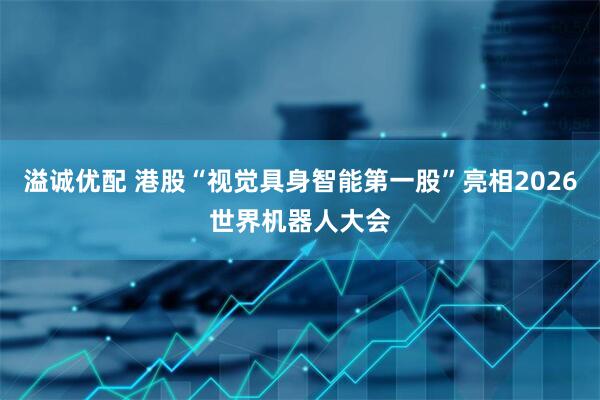 溢诚优配 港股“视觉具身智能第一股”亮相2026世界机器人大会