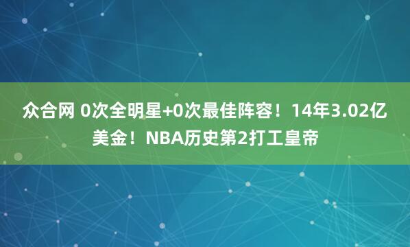 众合网 0次全明星+0次最佳阵容！14年3.02亿美金！NBA历史第2打工皇帝