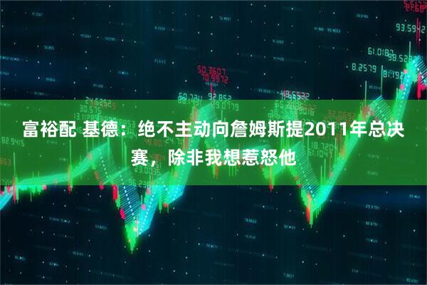 富裕配 基德：绝不主动向詹姆斯提2011年总决赛，除非我想惹怒他