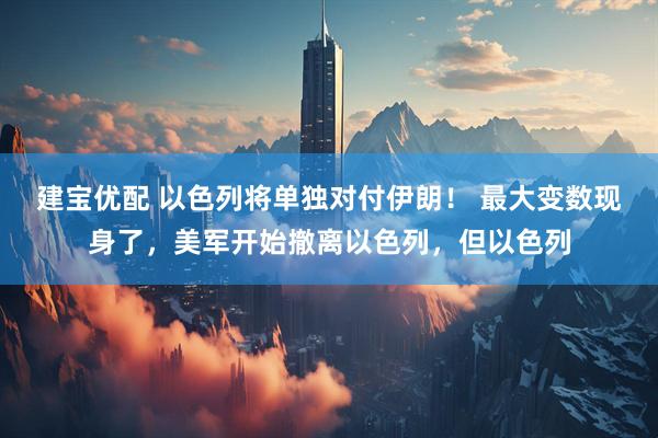 建宝优配 以色列将单独对付伊朗！ 最大变数现身了，美军开始撤离以色列，但以色列